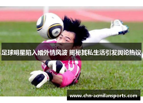 足球明星陷入婚外情风波 揭秘其私生活引发舆论热议