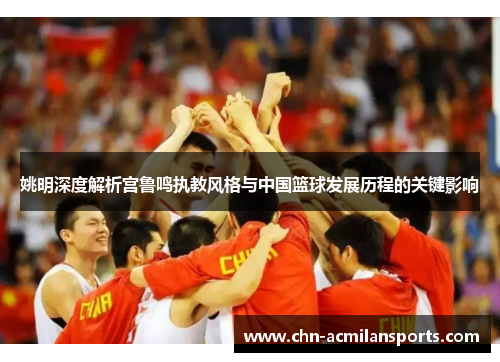 姚明深度解析宫鲁鸣执教风格与中国篮球发展历程的关键影响