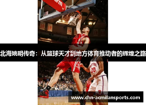 北海姚明传奇：从篮球天才到地方体育推动者的辉煌之路