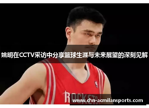 姚明在CCTV采访中分享篮球生涯与未来展望的深刻见解