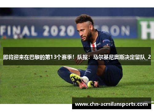 即将迎来在巴黎的第13个赛季！队报：马尔基尼奥斯决定留队_2